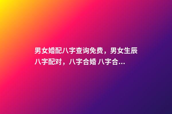 男女婚配八字查询免费，男女生辰八字配对，八字合婚 八字合婚免费测试，免费合婚姻八字-第1张-观点-玄机派